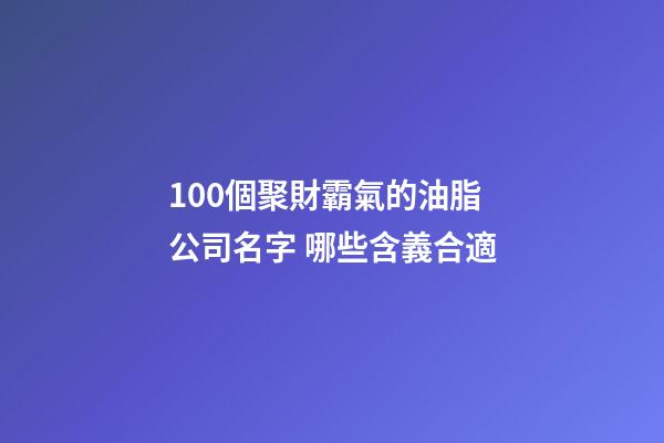 100個聚財霸氣的油脂公司名字 哪些含義合適-第1張-公司起名-玄機派
